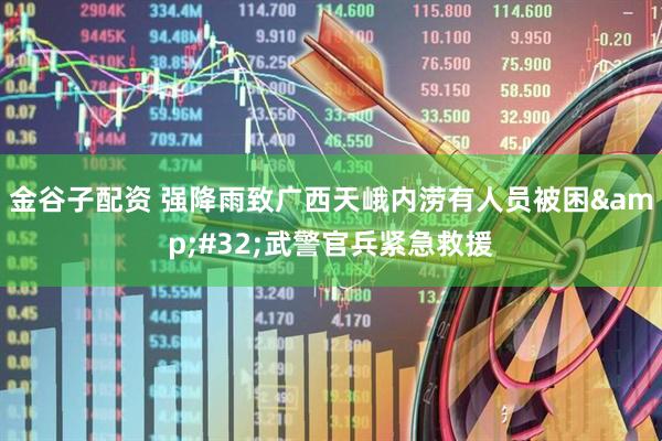 金谷子配资 强降雨致广西天峨内涝有人员被困 武警官兵紧急救援