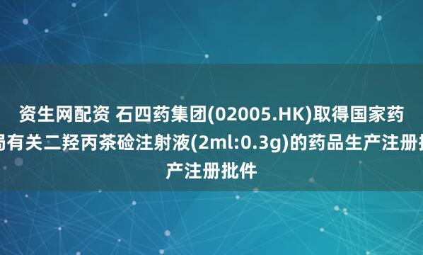 资生网配资 石四药集团(02005.HK)取得国家药监局有关二羟丙茶硷注射液(2ml:0.3g)的药品生产注册批件