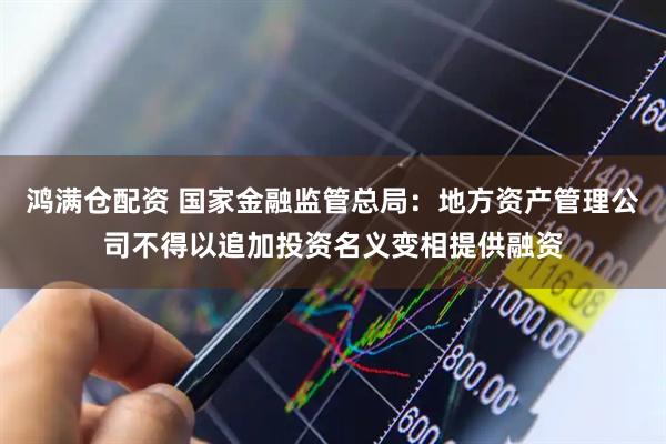 鸿满仓配资 国家金融监管总局：地方资产管理公司不得以追加投资名义变相提供融资