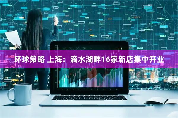 环球策略 上海：滴水湖畔16家新店集中开业