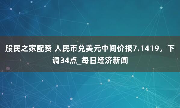 股民之家配资 人民币兑美元中间价报7.1419，下调34点_每日经济新闻