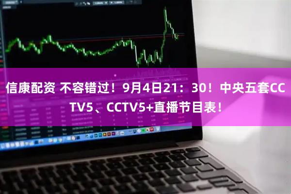 信康配资 不容错过！9月4日21：30！中央五套CCTV5、CCTV5+直播节目表！