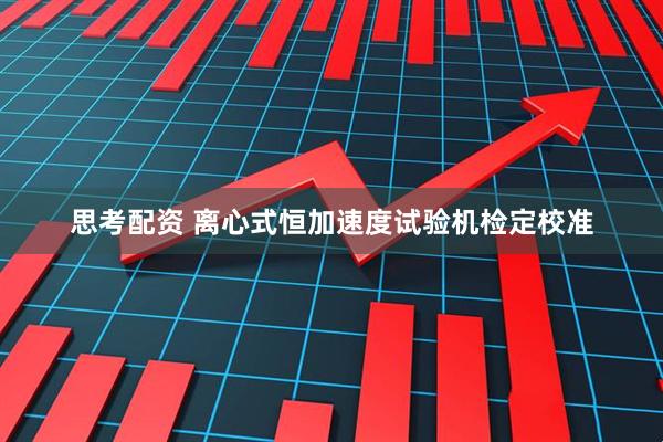 思考配资 离心式恒加速度试验机检定校准