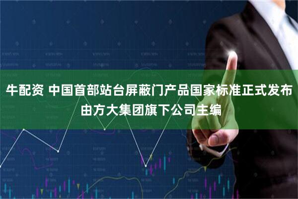 牛配资 中国首部站台屏蔽门产品国家标准正式发布 由方大集团旗下公司主编