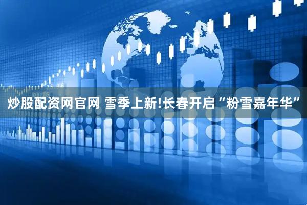 炒股配资网官网 雪季上新!长春开启“粉雪嘉年华”