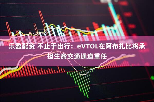 乐盈配资 不止于出行：eVTOL在阿布扎比将承担生命交通通道重任