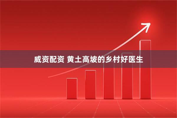 威资配资 黄土高坡的乡村好医生