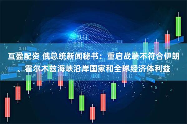 互盈配资 俄总统新闻秘书：重启战端不符合伊朗、霍尔木兹海峡沿岸国家和全球经济体利益
