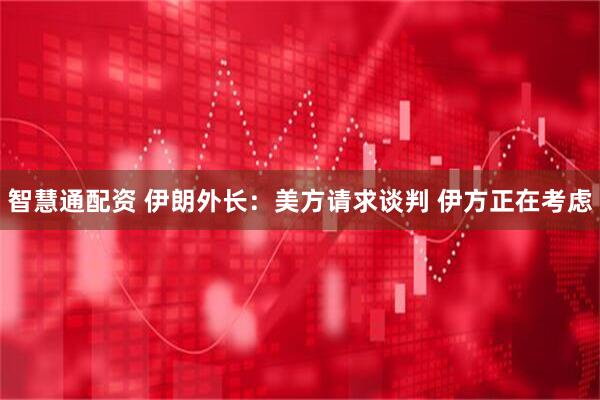 智慧通配资 伊朗外长：美方请求谈判 伊方正在考虑