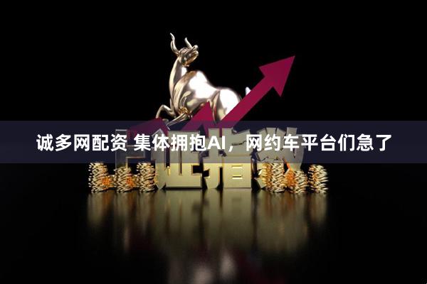 诚多网配资 集体拥抱AI，网约车平台们急了